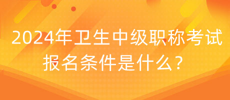 2024年衛(wèi)生中級(jí)職稱考試報(bào)名條件是什么？