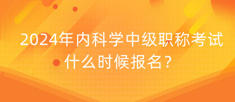 2024年內(nèi)科學中級職稱考試什么時候報名？