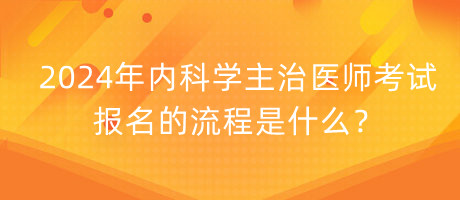 2024年內(nèi)科學(xué)主治醫(yī)師考試報名的流程是什么？