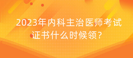 2023年內(nèi)科主治醫(yī)師考試證書什么時(shí)候領(lǐng)？
