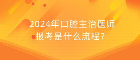 2024年口腔主治醫(yī)師報(bào)考是什么流程？