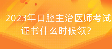 2023年口腔主治醫(yī)師考試證書什么時(shí)候領(lǐng)？