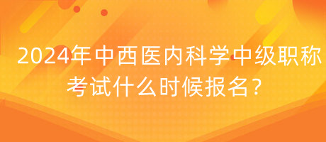 2024年中西醫(yī)內(nèi)科學(xué)中級職稱考試什么時候報名？