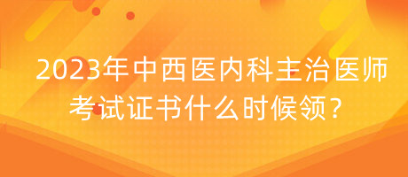 2023年中西醫(yī)內(nèi)科主治醫(yī)師考試證書什么時(shí)候領(lǐng)？