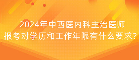 2024年中西醫(yī)內(nèi)科主治醫(yī)師報考對學歷和工作年限有什么要求？