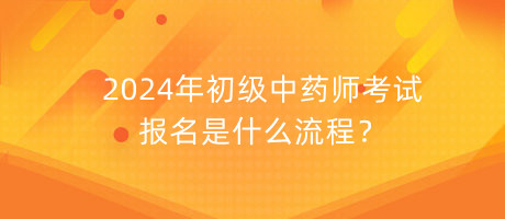 2024年初級中藥師考試報名是什么流程？