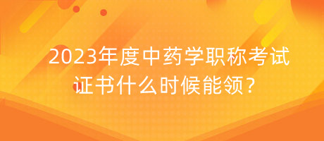 2023年度中藥學(xué)職稱考試證書什么時(shí)候能領(lǐng)？