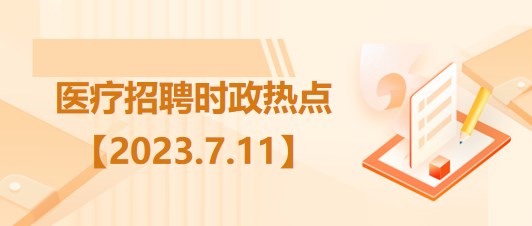 醫(yī)療衛(wèi)生招聘時(shí)事政治：2023年7月11日時(shí)政熱點(diǎn)整理