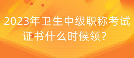 2023年衛(wèi)生中級(jí)職稱考試證書什么時(shí)候領(lǐng)？