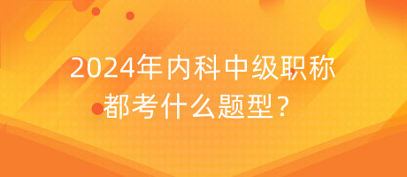 2024年內(nèi)科中級(jí)職稱(chēng)都考什么題型？
