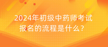 2024年初級中藥師考試報名的流程是什么？