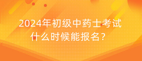 2024年初級(jí)中藥士考試什么時(shí)候能報(bào)名？
