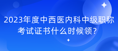 2023年度中西醫(yī)內(nèi)科中級(jí)職稱考試證書什么時(shí)候領(lǐng)？