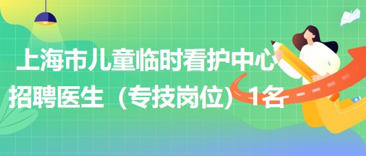 上海市兒童臨時看護(hù)中心2023年招聘醫(yī)生（專技崗位）1名