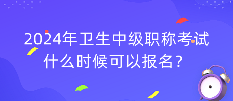 2024年衛(wèi)生中級職稱考試什么時候可以報名？