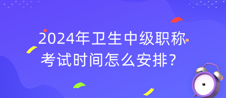 2024年衛(wèi)生中級職稱考試時間怎么安排？