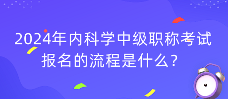 2024年內(nèi)科學(xué)中級(jí)職稱考試報(bào)名的流程是什么？