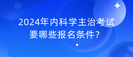 2024年內(nèi)科學(xué)主治考試要哪些報(bào)名條件？