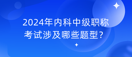 2024年內(nèi)科中級(jí)職稱(chēng)考試涉及哪些題型？