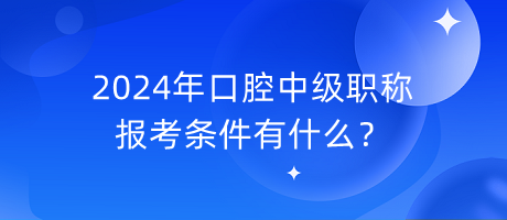 2024年口腔中級職稱報考條件有什么？