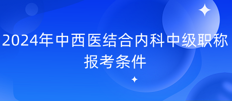 2024年中西醫(yī)結合內(nèi)科中級職稱報考條件