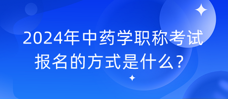 2024年中藥學(xué)職稱考試報(bào)名的方式是什么？