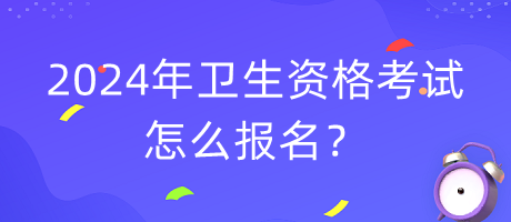 2024年衛(wèi)生資格考試怎么報名？