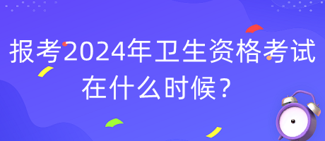 報考2024年衛(wèi)生資格考試在什么時候？