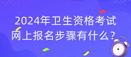 2024年衛(wèi)生資格考試網(wǎng)上報名步驟有什么？