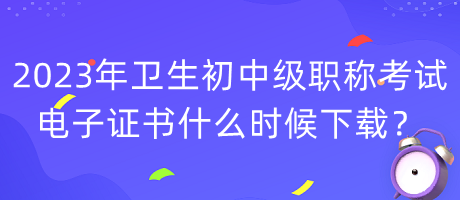 2023年衛(wèi)生初中級(jí)職稱考試電子證書(shū)什么時(shí)候下載？