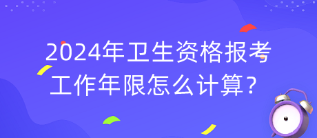 2024年衛(wèi)生資格報(bào)考工作年限怎么計(jì)算？