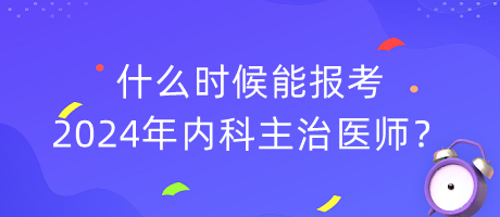 什么時候能報考2024年內(nèi)科主治醫(yī)師？