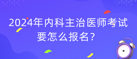 2024年內(nèi)科主治醫(yī)師考試要怎么報名？