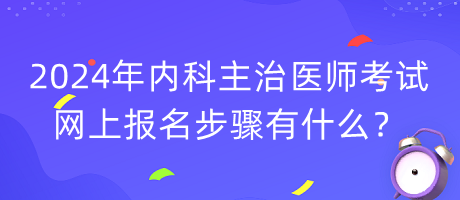 2024年內(nèi)科主治醫(yī)師考試網(wǎng)上報名步驟有什么？