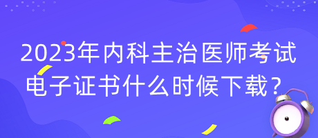 2023年內(nèi)科主治醫(yī)師考試電子證書什么時(shí)候下載？