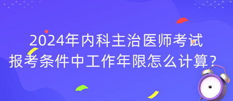 2024年內科主治醫(yī)師考試報考條件中工作年限怎么計算？