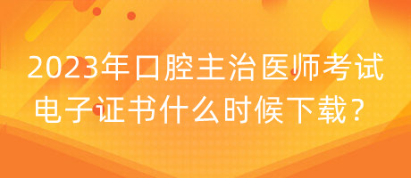 2023年口腔主治醫(yī)師考試電子證書什么時候下載？