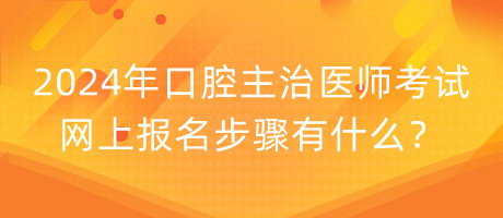 2024年口腔主治醫(yī)師考試網(wǎng)上報名步驟有什么？
