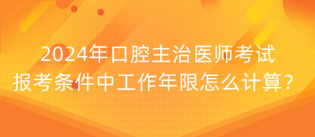 2024年口腔主治醫(yī)師考試報考條件中工作年限怎么計算？