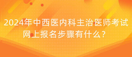 2024年中西醫(yī)內(nèi)科主治醫(yī)師考試網(wǎng)上報名步驟有什么？