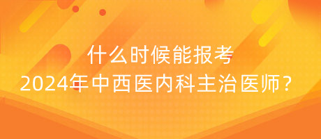 什么時候能報考2024年中西醫(yī)內(nèi)科主治醫(yī)師？