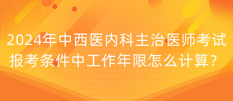 2024年中西醫(yī)內(nèi)科主治醫(yī)師考試報(bào)考條件中工作年限怎么計(jì)算？