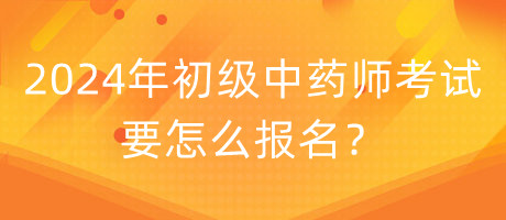 2024年初級中藥師考試要怎么報名？