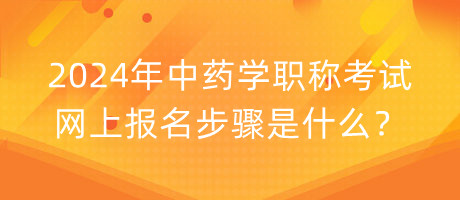 2024年中藥學(xué)職稱考試網(wǎng)上報(bào)名步驟是什么？