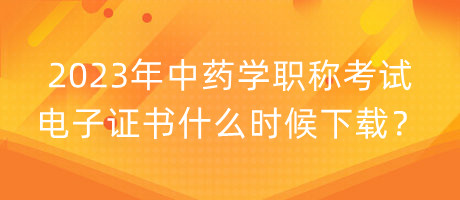 2023年中藥學職稱考試電子證書什么時候下載？