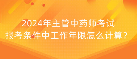 2024年主管中藥師考試報(bào)考條件中工作年限怎么計(jì)算？