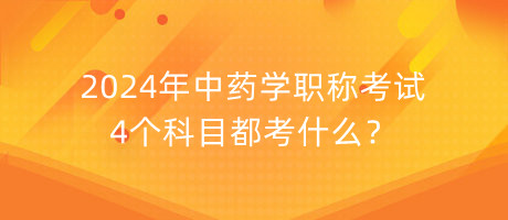 2024年中藥學(xué)職稱考試4個(gè)科目都考什么？