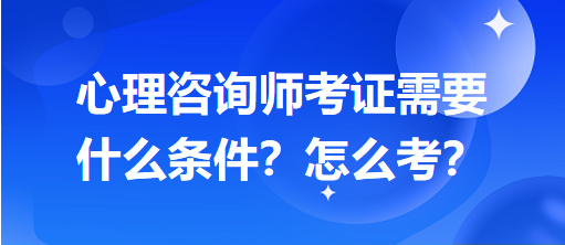 心理咨詢師考證需要什么條件？怎么考？