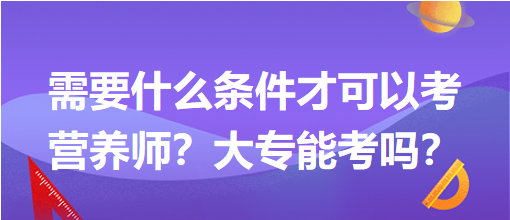 需要什么條件才可以考營(yíng)養(yǎng)師？大專能考嗎？