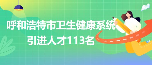 內(nèi)蒙古呼和浩特市衛(wèi)生健康系統(tǒng)2023年第二次引進(jìn)人才113名 內(nèi)蒙古呼和浩特市衛(wèi)生健康系統(tǒng)2023年第二次引進(jìn)人才113名